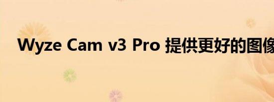 Wyze Cam v3 Pro 提供更好的图像质量