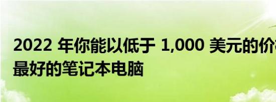 2022 年你能以低于 1,000 美元的价格买到的最好的笔记本电脑