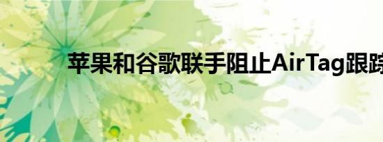 苹果和谷歌联手阻止AirTag跟踪