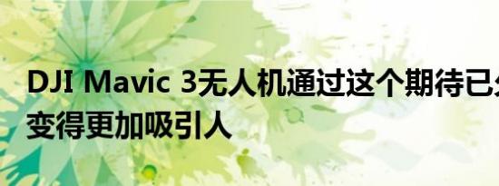 DJI Mavic 3无人机通过这个期待已久的升级变得更加吸引人