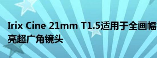 Irix Cine 21mm T1.5适用于全画幅相机的明亮超广角镜头