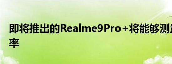 即将推出的Realme9Pro+将能够测量你的心率
