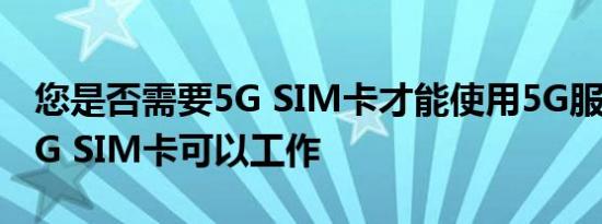 您是否需要5G SIM卡才能使用5G服务或者4G SIM卡可以工作