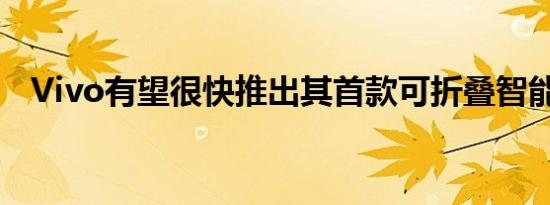 Vivo有望很快推出其首款可折叠智能手机