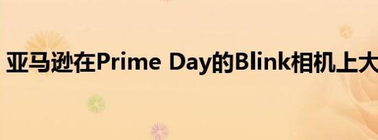 亚马逊在Prime Day的Blink相机上大打折扣