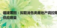 福建莆田：拟取消各类房地产调控限制措施 严控商品房用地供应增量