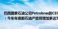 巴西国家石油公司Petrobras的CEO Magda Chambriard：今年年底前石油产能将增加多达50.5万桶/日