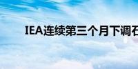 IEA连续第三个月下调石油需求预测