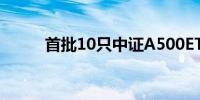 首批10只中证A500ETF今日上市