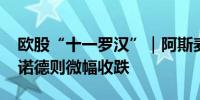 欧股“十一罗汉”｜阿斯麦收涨超2.7%诺和诺德则微幅收跌