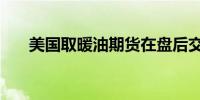 美国取暖油期货在盘后交易中跌超5%
