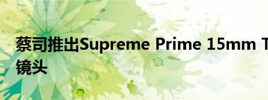 蔡司推出Supreme Prime 15mm T1.8电影镜头