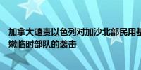 加拿大谴责以色列对加沙北部民用基础设施和联合国驻黎巴嫩临时部队的袭击