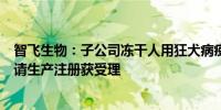 智飞生物：子公司冻干人用狂犬病疫苗（人二倍体细胞）申请生产注册获受理