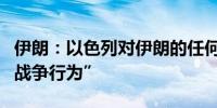 伊朗：以色列对伊朗的任何攻击都将被视为“战争行为”