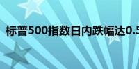 标普500指数日内跌幅达0.5%报5830.69点