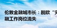 伦敦金融城市长：脱欧“灾难”导致4万个金融工作岗位流失