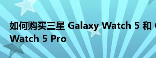 如何购买三星 Galaxy Watch 5 和 Galaxy Watch 5 Pro