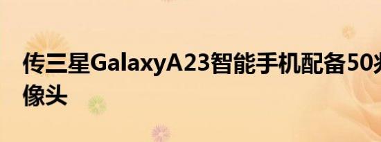 传三星GalaxyA23智能手机配备50兆像素摄像头