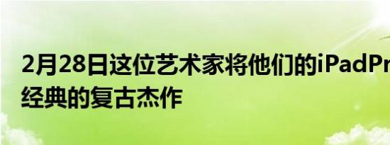 2月28日这位艺术家将他们的iPadPro变成了经典的复古杰作