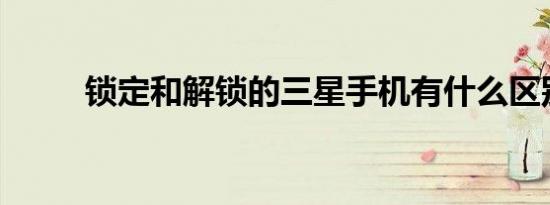 锁定和解锁的三星手机有什么区别