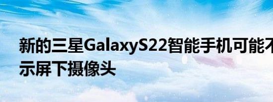 新的三星GalaxyS22智能手机可能不配备显示屏下摄像头