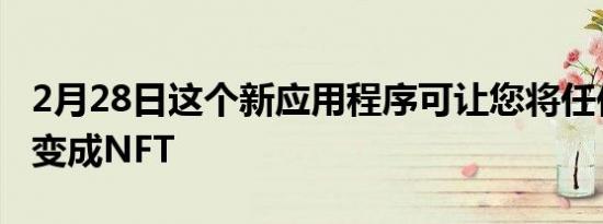 2月28日这个新应用程序可让您将任何东西都变成NFT