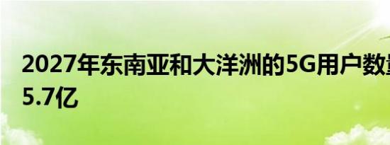 2027年东南亚和大洋洲的5G用户数量将达到5.7亿