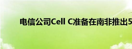 电信公司Cell C准备在南非推出5G
