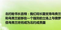 北约秘书长吕特：我们将长期支持乌克兰我们希望乌克兰总统泽连斯基和乌克兰能够在一个强势的立场上与俄罗斯展开谈判虽然尚不清楚何时但乌克兰终将成为北约成员国