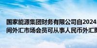 国家能源集团财务有限公司自2024年10月21日起成为银行间外汇市场会员可从事人民币外汇即期交易