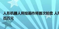 人形机器人所绘画作将首次拍卖 人形机器人所绘画作或拍出百万元