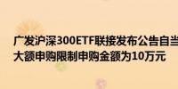 广发沪深300ETF联接发布公告自当日起暂停机构投资者的大额申购限制申购金额为10万元