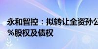 永和智控：拟转让全资孙公司成都山水上100%股权及债权