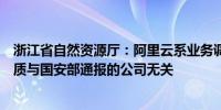 浙江省自然资源厅：阿里云系业务调整主动申请注销测绘资质与国安部通报的公司无关