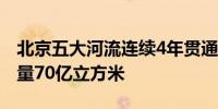 北京五大河流连续4年贯通入海地下水增加储量70亿立方米