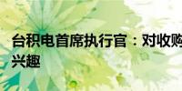 台积电首席执行官：对收购英特尔晶圆厂不感兴趣