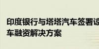 印度银行与塔塔汽车签署谅解备忘录提供商用车融资解决方案