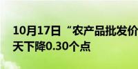 10月17日“农产品批发价格200指数”比昨天下降0.30个点