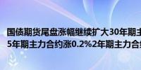 国债期货尾盘涨幅继续扩大30年期主力合约涨0.66%10年及5年期主力合约涨0.2%2年期主力合约涨0.08%