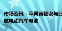 市场资讯：苹果曾秘密与比亚迪合作开发长续航电动汽车电池