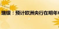 瑞银：预计欧洲央行在明年6月前将连续降息