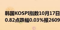 韩国KOSPI指数10月17日（周四）收盘下跌0.82点跌幅0.03%报2609.54点