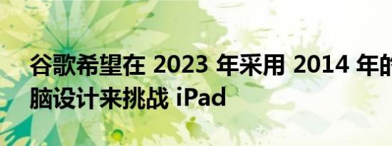 谷歌希望在 2023 年采用 2014 年的平板电脑设计来挑战 iPad