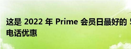 这是 2022 年 Prime 会员日最好的 500 美元电话优惠
