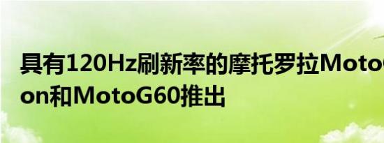 具有120Hz刷新率的摩托罗拉MotoG40Fusion和MotoG60推出