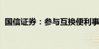 国信证券：参与互换便利事项获证监会复函