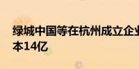 绿城中国等在杭州成立企业管理公司 注册资本14亿
