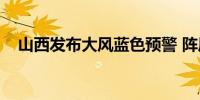 山西发布大风蓝色预警 阵风达7级或以上