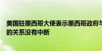 美国驻墨西哥大使表示墨西哥政府与美国驻墨西哥使馆之间的关系没有中断